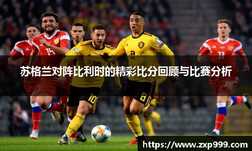 苏格兰对阵比利时的精彩比分回顾与比赛分析