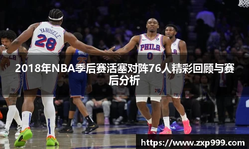 2018年NBA季后赛活塞对阵76人精彩回顾与赛后分析